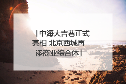中海大吉巷正式亮相 北京西城再添商业综合体
