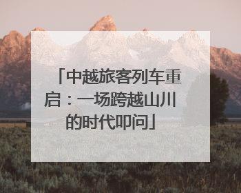 中越旅客列车重启：一场跨越山川的时代叩问