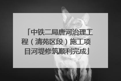 中铁二局唐河治理工程（清苑区段）施工项目河堤修筑顺利完成