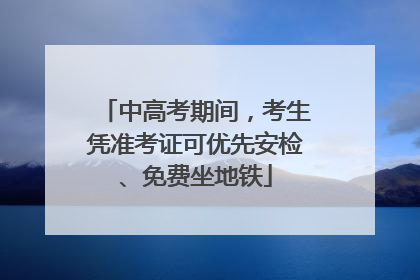 中高考期间，考生凭准考证可优先安检、免费坐地铁