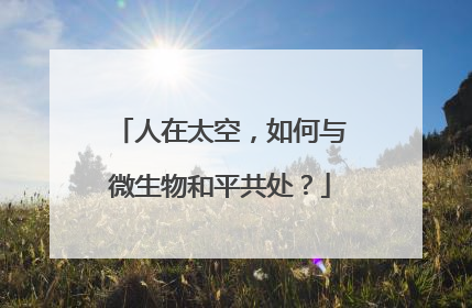人在太空，如何与微生物和平共处？