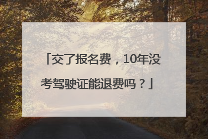 交了报名费，10年没考驾驶证能退费吗？