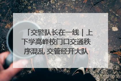 交警队长在一线｜上下学高峰校门口交通秩序混乱 交管经开大队多举措进行整治