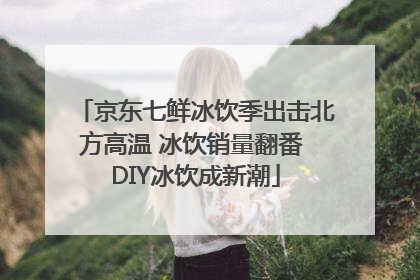 京东七鲜冰饮季出击北方高温 冰饮销量翻番 DIY冰饮成新潮