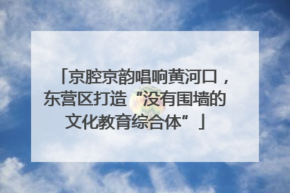 京腔京韵唱响黄河口，东营区打造“没有围墙的文化教育综合体”