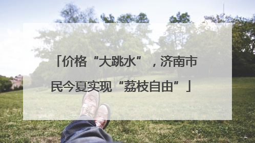 价格“大跳水”，济南市民今夏实现“荔枝自由”