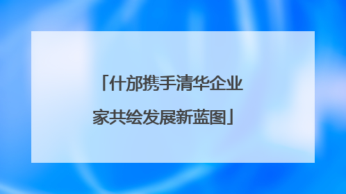什邡携手清华企业家共绘发展新蓝图