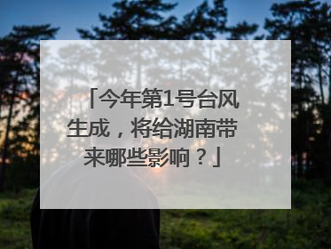今年第1号台风生成，将给湖南带来哪些影响？