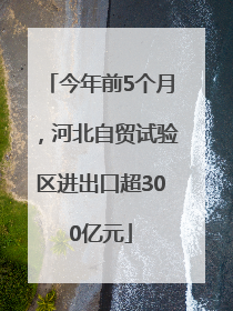 今年前5个月，河北自贸试验区进出口超300亿元