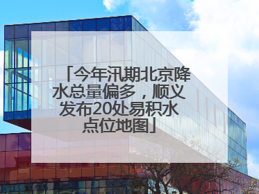 今年汛期北京降水总量偏多，顺义发布20处易积水点位地图