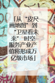 从“皮尺画地图”到“卫星看未来” 时空服务产业产值将形成万亿级市场