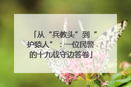 从“兵教头”到“护猿人”：一位民警的十九载守边答卷