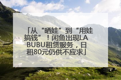 从“晒娃”到“用娃搞钱”！闲鱼出现LABUBU租赁服务，日租80元仍供不应求