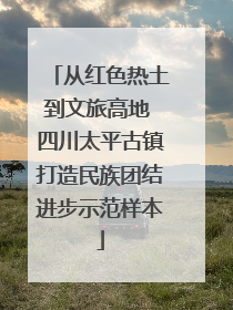 从红色热土到文旅高地 四川太平古镇打造民族团结进步示范样本