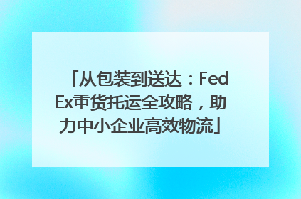 从包装到送达：FedEx重货托运全攻略，助力中小企业高效物流