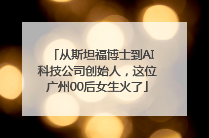 从斯坦福博士到AI科技公司创始人，这位广州00后女生火了