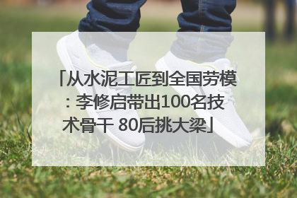 从水泥工匠到全国劳模：李修启带出100名技术骨干 80后挑大梁