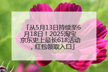 从5月13日持续至6月18日！2025淘宝京东史上最长618活动，红包领取入口