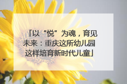 以“悦”为魂，育见未来：重庆这所幼儿园这样培育新时代儿童