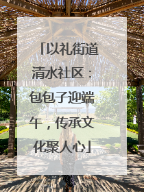 以礼街道清水社区：包包子迎端午，传承文化聚人心