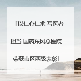以仁心仁术 写医者担当 国药东风总医院荣获市区两级表彰