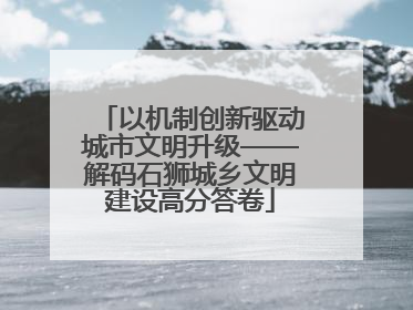以机制创新驱动城市文明升级——解码石狮城乡文明建设高分答卷