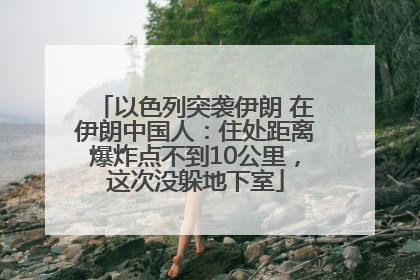 以色列突袭伊朗 在伊朗中国人：住处距离爆炸点不到10公里，这次没躲地下室