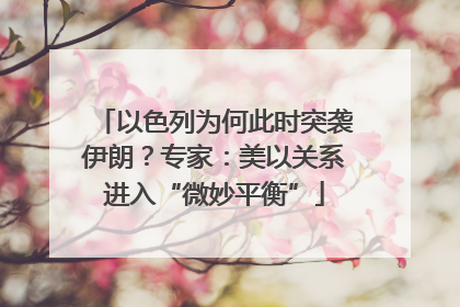 以色列为何此时突袭伊朗？专家：美以关系进入“微妙平衡”