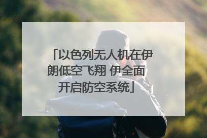 以色列无人机在伊朗低空飞翔 伊全面开启防空系统