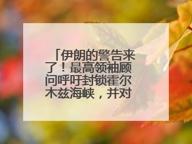 伊朗的警告来了！最高领袖顾问呼吁封锁霍尔木兹海峡，并对美海军舰艇“发动导弹袭击”