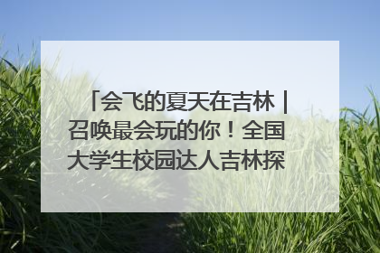 会飞的夏天在吉林｜召唤最会玩的你！全国大学生校园达人吉林探线活动招募中
