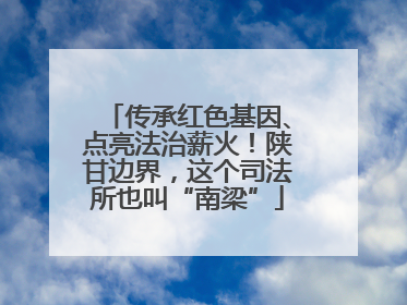 传承红色基因、点亮法治薪火！陕甘边界，这个司法所也叫“南梁”