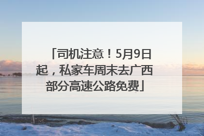 司机注意！5月9日起，私家车周末去广西部分高速公路免费