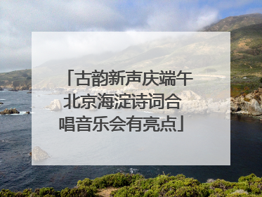 古韵新声庆端午 北京海淀诗词合唱音乐会有亮点