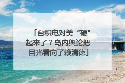 台积电对美“硬”起来了？岛内舆论把目光看向了赖清德