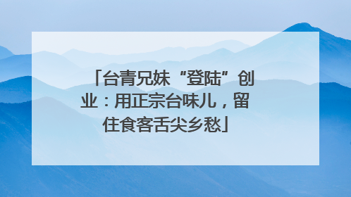 台青兄妹“登陆”创业：用正宗台味儿，留住食客舌尖乡愁