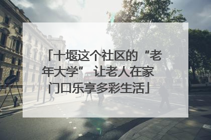 十堰这个社区的“老年大学” 让老人在家门口乐享多彩生活