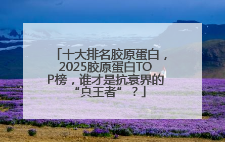 十大排名胶原蛋白，2025胶原蛋白TOP榜，谁才是抗衰界的 “真王者”？