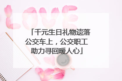 千元生日礼物遗落公交车上，公交职工助力寻回暖人心