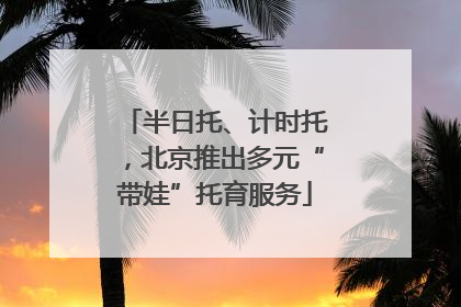 半日托、计时托，北京推出多元“带娃”托育服务