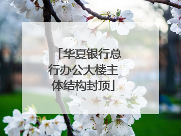 华夏银行总行办公大楼主体结构封顶