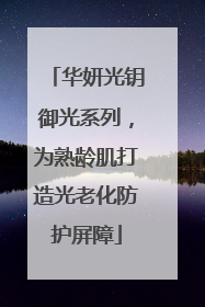 华妍光钥御光系列，为熟龄肌打造光老化防护屏障