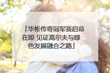 华彬传奇冠军赛启幕在即 见证高尔夫与绿色发展融合之路