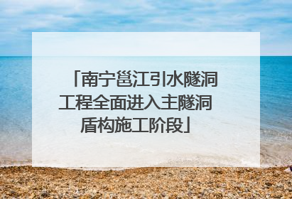 南宁邕江引水隧洞工程全面进入主隧洞盾构施工阶段