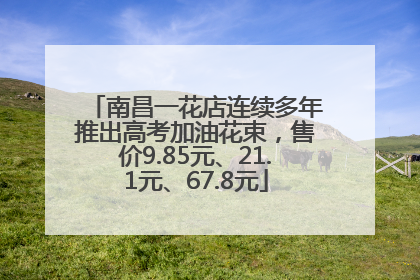 南昌一花店连续多年推出高考加油花束，售价9.85元、21.1元、67.8元