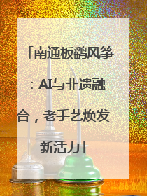 南通板鹞风筝：AI与非遗融合，老手艺焕发新活力