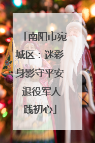 南阳市宛城区：迷彩身影守平安 退役军人践初心