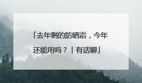 去年剩的防晒霜，今年还能用吗？丨有话聊