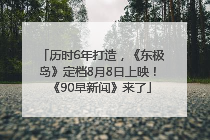 历时6年打造，《东极岛》定档8月8日上映！《90早新闻》来了