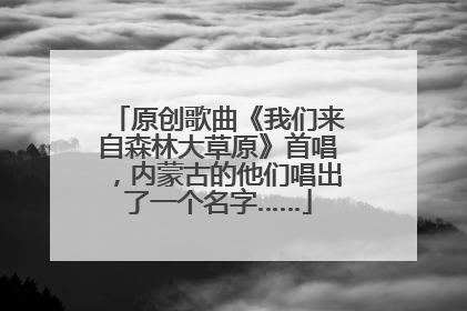 原创歌曲《我们来自森林大草原》首唱，内蒙古的他们唱出了一个名字……